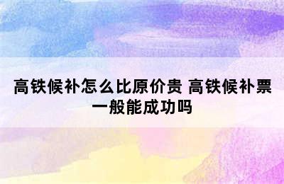 高铁候补怎么比原价贵 高铁候补票一般能成功吗